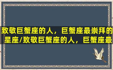 致敬巨蟹座的人，巨蟹座最崇拜的星座/致敬巨蟹座的人，巨蟹座最崇拜的星座-我的网站