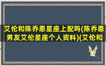 艾伦和陈乔恩星座上配吗(陈乔恩男友艾伦星座个人资料)(艾伦和陈乔恩谁年龄大)