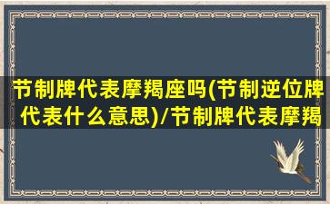 节制牌代表摩羯座吗(节制逆位牌代表什么意思)/节制牌代表摩羯座吗(节制逆位牌代表什么意思)-我的网站