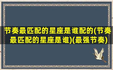 节奏最匹配的星座是谁配的(节奏最匹配的星座是谁)(最强节奏)