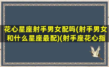 花心星座射手男女配吗(射手男女和什么星座最配)(射手座花心指数男女)