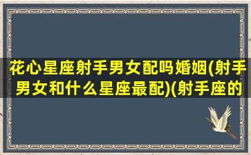 花心星座射手男女配吗婚姻(射手男女和什么星座最配)(射手座的花心是不是骗了全世界)