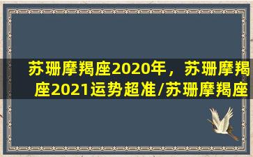 苏珊摩羯座2020年，苏珊摩羯座2021运势超准/苏珊摩羯座2020年，苏珊摩羯座2021运势超准-我的网站