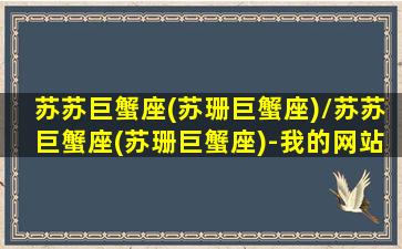 苏苏巨蟹座(苏珊巨蟹座)/苏苏巨蟹座(苏珊巨蟹座)-我的网站(巨蟹座苏珊大妈2020年星座运势)