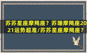 苏苏星座摩羯座？苏珊摩羯座2021运势超准/苏苏星座摩羯座？苏珊摩羯座2021运势超准-我的网站