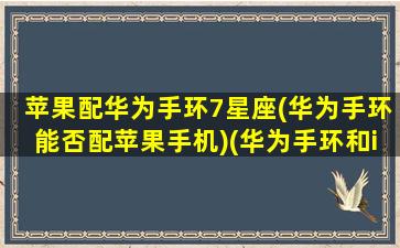 苹果配华为手环7星座(华为手环能否配苹果手机)(华为手环和iphone兼容吗)