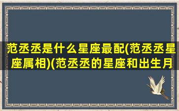 范丞丞是什么星座最配(范丞丞星座属相)(范丞丞的星座和出生月日)