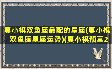 莫小棋双鱼座最配的星座(莫小棋双鱼座星座运势)(莫小棋预言2021年双鱼座)