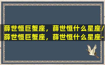 薛世恒巨蟹座，薛世恒什么星座/薛世恒巨蟹座，薛世恒什么星座-我的网站