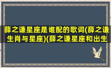 薛之谦星座是谁配的歌词(薛之谦生肖与星座)(薛之谦星座和出生日期)