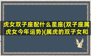 虎女双子座配什么星座(双子座属虎女今年运势)(属虎的双子女和什么最配)