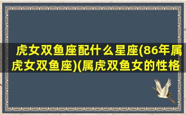 虎女双鱼座配什么星座(86年属虎女双鱼座)(属虎双鱼女的性格特点)