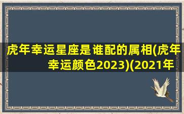 虎年幸运星座是谁配的属相(虎年幸运颜色2023)(2021年虎的幸运色是什么颜色)