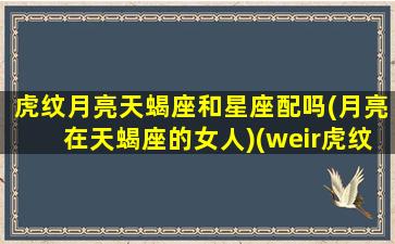 虎纹月亮天蝎座和星座配吗(月亮在天蝎座的女人)(weir虎纹月亮)