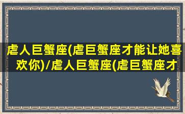 虐人巨蟹座(虐巨蟹座才能让她喜欢你)/虐人巨蟹座(虐巨蟹座才能让她喜欢你)-我的网站