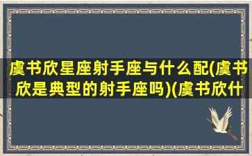 虞书欣星座射手座与什么配(虞书欣是典型的射手座吗)(虞书欣什么性格)