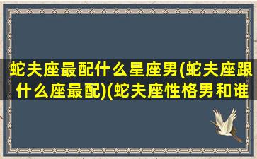 蛇夫座最配什么星座男(蛇夫座跟什么座最配)(蛇夫座性格男和谁配)