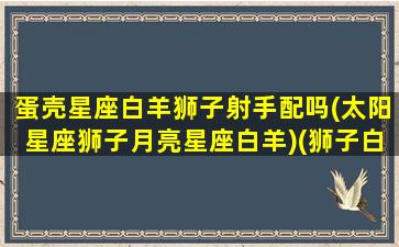 蛋壳星座白羊狮子射手配吗(太阳星座狮子月亮星座白羊)(狮子白羊射手谁老大)