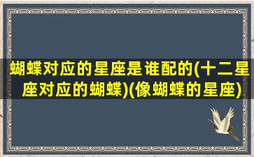 蝴蝶对应的星座是谁配的(十二星座对应的蝴蝶)(像蝴蝶的星座)