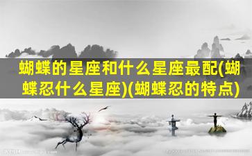 蝴蝶的星座和什么星座最配(蝴蝶忍什么星座)(蝴蝶忍的特点)