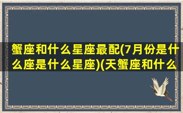 蟹座和什么星座最配(7月份是什么座是什么星座)(天蟹座和什么座配)