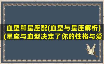 血型和星座配(血型与星座解析)(星座与血型决定了你的性格与爱情)