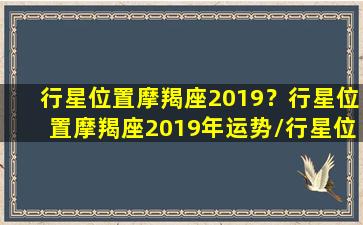 行星位置摩羯座2019？行星位置摩羯座2019年运势/行星位置摩羯座2019？行星位置摩羯座2019年运势-我的网站