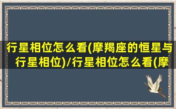 行星相位怎么看(摩羯座的恒星与行星相位)/行星相位怎么看(摩羯座的恒星与行星相位)-我的网站