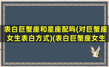 表白巨蟹座和星座配吗(对巨蟹座女生表白方式)(表白巨蟹座女生会是什么反应)