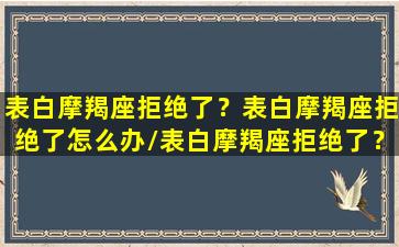 表白摩羯座拒绝了？表白摩羯座拒绝了怎么办/表白摩羯座拒绝了？表白摩羯座拒绝了怎么办-我的网站