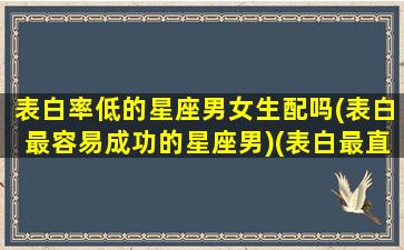 表白率低的星座男女生配吗(表白最容易成功的星座男)(表白最直接的星座)