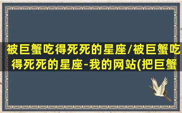 被巨蟹吃得死死的星座/被巨蟹吃得死死的星座-我的网站(把巨蟹座吃得死的星座)