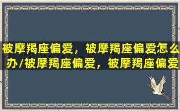 被摩羯座偏爱，被摩羯座偏爱怎么办/被摩羯座偏爱，被摩羯座偏爱怎么办-我的网站