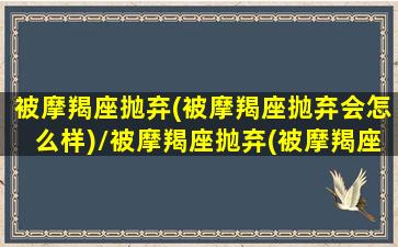 被摩羯座抛弃(被摩羯座抛弃会怎么样)/被摩羯座抛弃(被摩羯座抛弃会怎么样)-我的网站