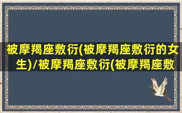 被摩羯座敷衍(被摩羯座敷衍的女生)/被摩羯座敷衍(被摩羯座敷衍的女生)-我的网站