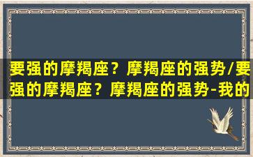 要强的摩羯座？摩羯座的强势/要强的摩羯座？摩羯座的强势-我的网站(摩羯强者)