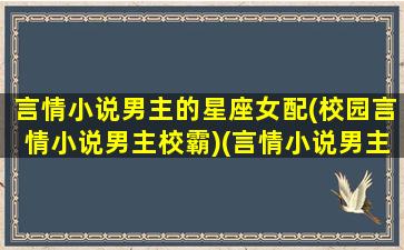 言情小说男主的星座女配(校园言情小说男主校霸)(言情小说男主的性格)