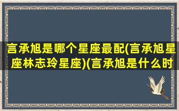 言承旭是哪个星座最配(言承旭星座林志玲星座)(言承旭是什么时候与林志玲谈恋爱的)