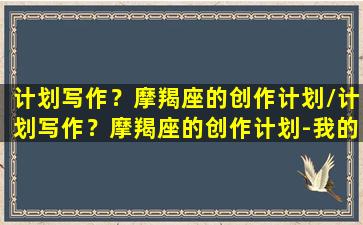 计划写作？摩羯座的创作计划/计划写作？摩羯座的创作计划-我的网站