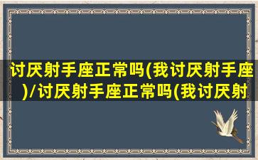 讨厌射手座正常吗(我讨厌射手座)/讨厌射手座正常吗(我讨厌射手座)-我的网站