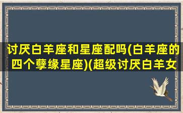 讨厌白羊座和星座配吗(白羊座的四个孽缘星座)(超级讨厌白羊女)