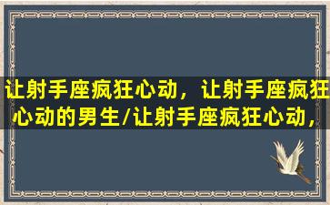 让射手座疯狂心动，让射手座疯狂心动的男生/让射手座疯狂心动，让射手座疯狂心动的男生-我的网站