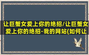 让巨蟹女爱上你的绝招/让巨蟹女爱上你的绝招-我的网站(如何让巨蟹女爱上你)