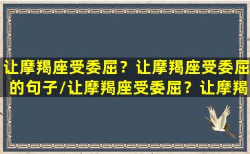 让摩羯座受委屈？让摩羯座受委屈的句子/让摩羯座受委屈？让摩羯座受委屈的句子-我的网站