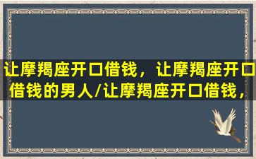 让摩羯座开口借钱，让摩羯座开口借钱的男人/让摩羯座开口借钱，让摩羯座开口借钱的男人-我的网站