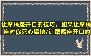 让摩羯座开口的技巧，如果让摩羯座对你死心塌地/让摩羯座开口的技巧，如果让摩羯座对你死心塌地-我的网站