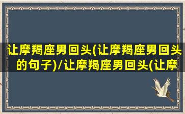 让摩羯座男回头(让摩羯座男回头的句子)/让摩羯座男回头(让摩羯座男回头的句子)-我的网站