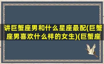 讲巨蟹座男和什么星座最配(巨蟹座男喜欢什么样的女生)(巨蟹座男与什么星座最般配)