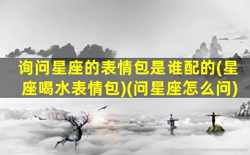 询问星座的表情包是谁配的(星座喝水表情包)(问星座怎么问)