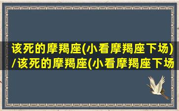 该死的摩羯座(小看摩羯座下场)/该死的摩羯座(小看摩羯座下场)-我的网站